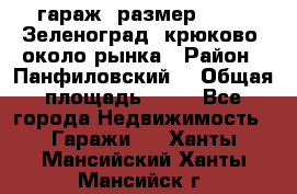 гараж, размер  6*4 , Зеленоград, крюково, около рынка › Район ­ Панфиловский  › Общая площадь ­ 24 - Все города Недвижимость » Гаражи   . Ханты-Мансийский,Ханты-Мансийск г.